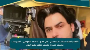 انتهاء نصف حلقات مسلسل “على كلاي” لـ أحمد العوضي.. تصريحات محمود حمدان تكشف تطور مهم اليوم